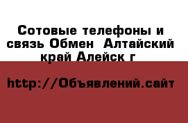 Сотовые телефоны и связь Обмен. Алтайский край,Алейск г.